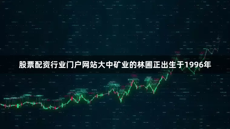股票配资行业门户网站大中矿业的林圃正出生于1996年