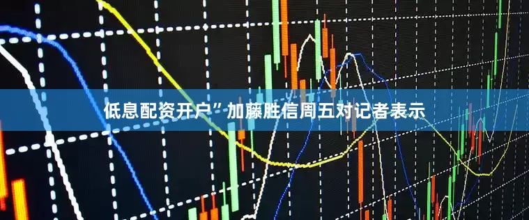 低息配资开户”加藤胜信周五对记者表示