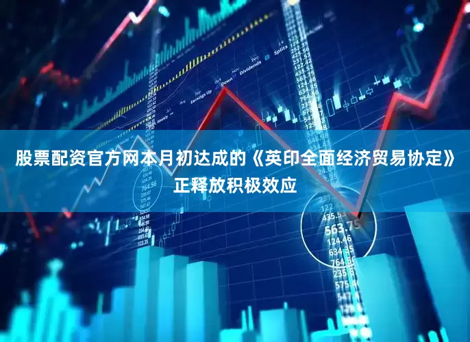 股票配资官方网本月初达成的《英印全面经济贸易协定》正释放积极效应