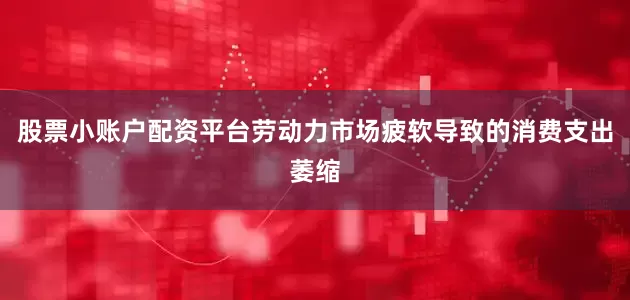 股票小账户配资平台劳动力市场疲软导致的消费支出萎缩