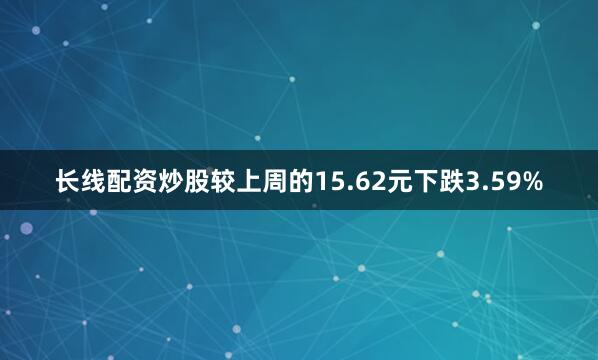 长线配资炒股较上周的15.62元下跌3.59%