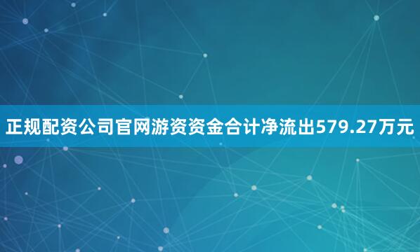 正规配资公司官网游资资金合计净流出579.27万元