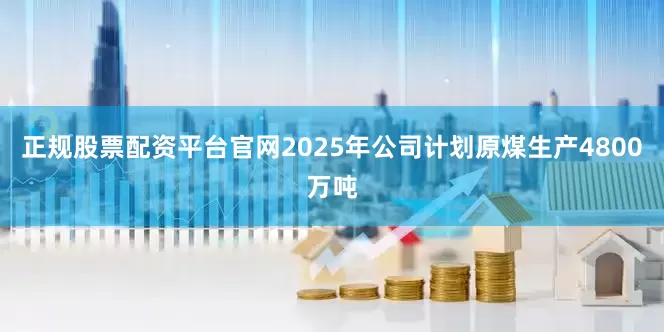 正规股票配资平台官网2025年公司计划原煤生产4800万吨