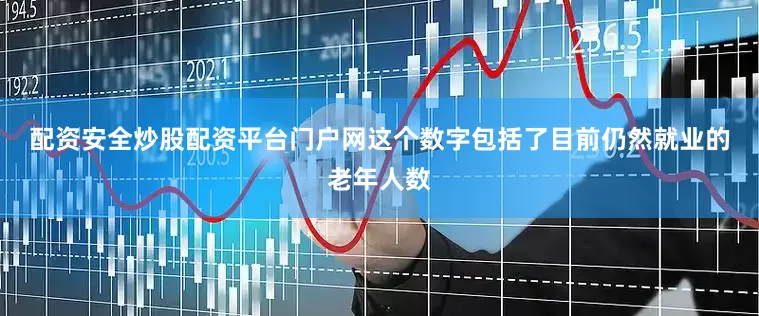 配资安全炒股配资平台门户网　　这个数字包括了目前仍然就业的老年人数
