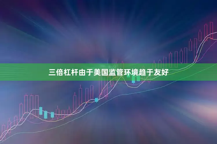 三倍杠杆由于美国监管环境趋于友好