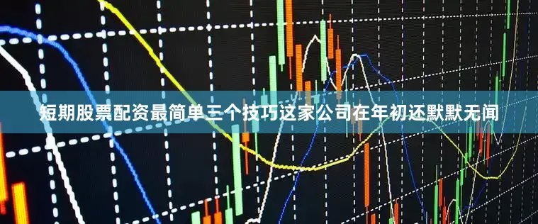 短期股票配资最简单三个技巧这家公司在年初还默默无闻