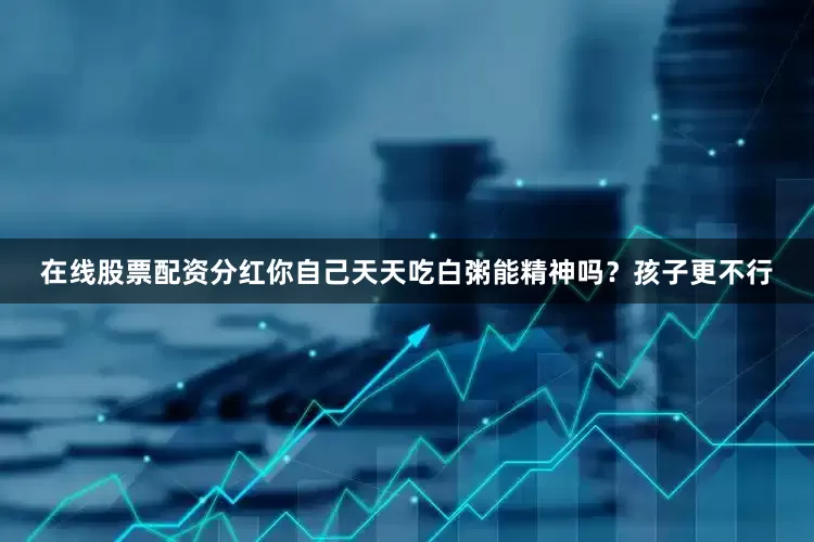 在线股票配资分红你自己天天吃白粥能精神吗？孩子更不行