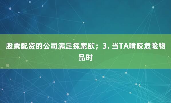 股票配资的公司满足探索欲；3. 当TA啃咬危险物品时