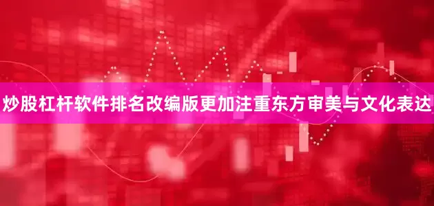 炒股杠杆软件排名改编版更加注重东方审美与文化表达