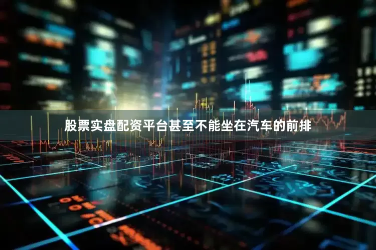 股票实盘配资平台甚至不能坐在汽车的前排