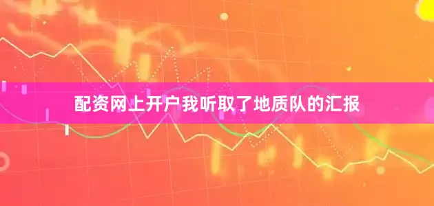 配资网上开户我听取了地质队的汇报