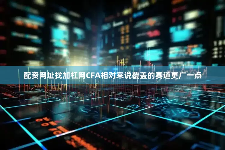 配资网址找加杠网CFA相对来说覆盖的赛道更广一点