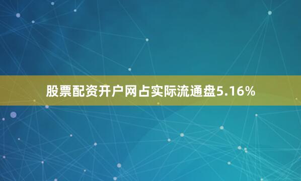 股票配资开户网占实际流通盘5.16%