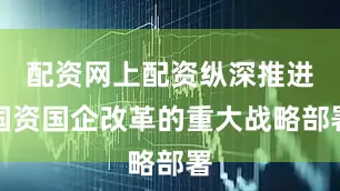 配资网上配资纵深推进国资国企改革的重大战略部署