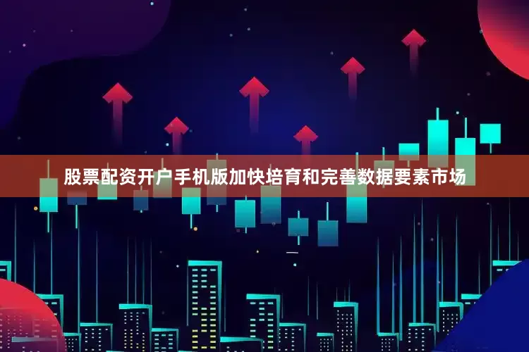 股票配资开户手机版加快培育和完善数据要素市场