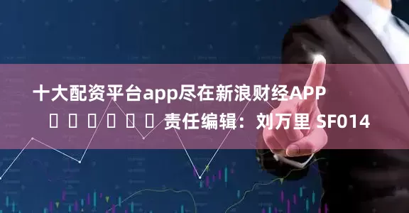十大配资平台app尽在新浪财经APP            						责任编辑：刘万里 SF014