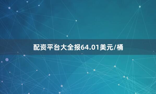 配资平台大全报64.01美元/桶