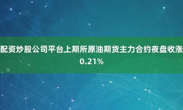 配资炒股公司平台上期所原油期货主力合约夜盘收涨0.21%