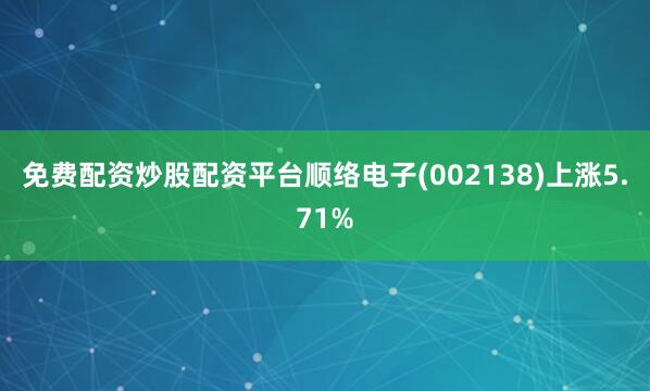 免费配资炒股配资平台顺络电子(002138)上涨5.71%