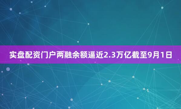 实盘配资门户两融余额逼近2.3万亿截至9月1日