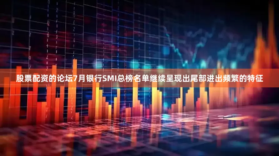 股票配资的论坛7月银行SMI总榜名单继续呈现出尾部进出频繁的特征