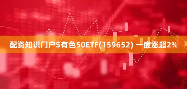 配资知识门户$有色50ETF(159652) 一度涨超2%