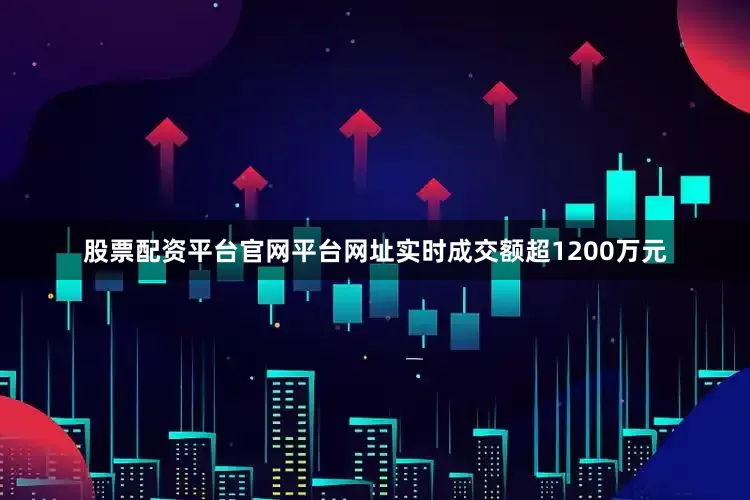 股票配资平台官网平台网址实时成交额超1200万元