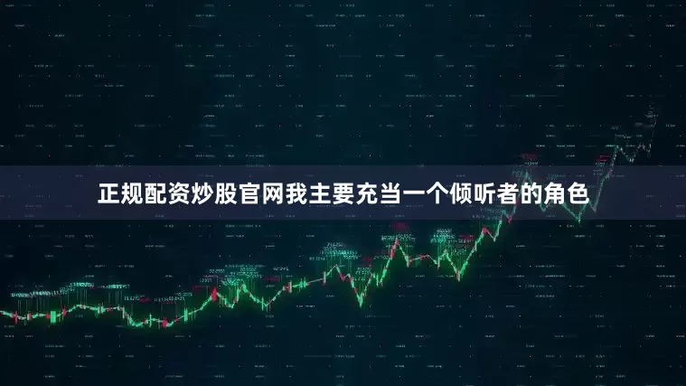 正规配资炒股官网我主要充当一个倾听者的角色