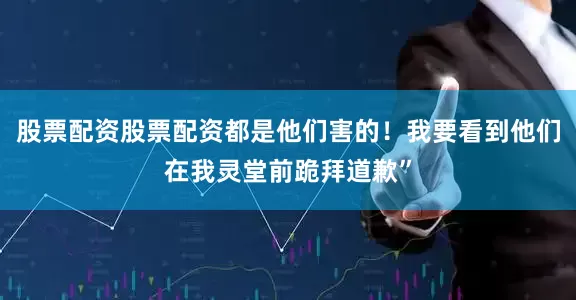 股票配资股票配资都是他们害的！我要看到他们在我灵堂前跪拜道歉”
