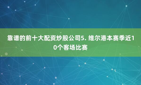 靠谱的前十大配资炒股公司　　5. 维尔港本赛季近10个客场比赛