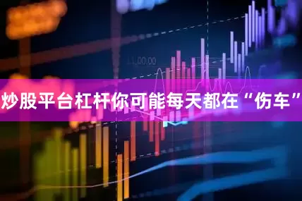 炒股平台杠杆你可能每天都在“伤车”