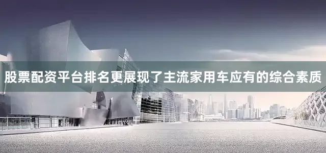 股票配资平台排名更展现了主流家用车应有的综合素质