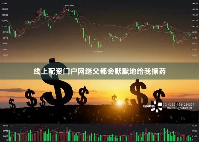 线上配资门户网继父都会默默地给我擦药