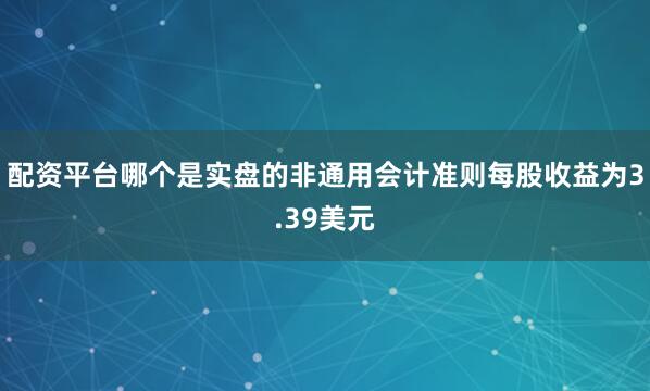 配资平台哪个是实盘的非通用会计准则每股收益为3.39美元