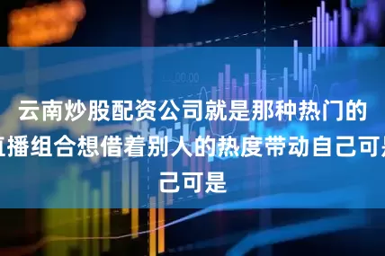 云南炒股配资公司就是那种热门的直播组合想借着别人的热度带动自己可是