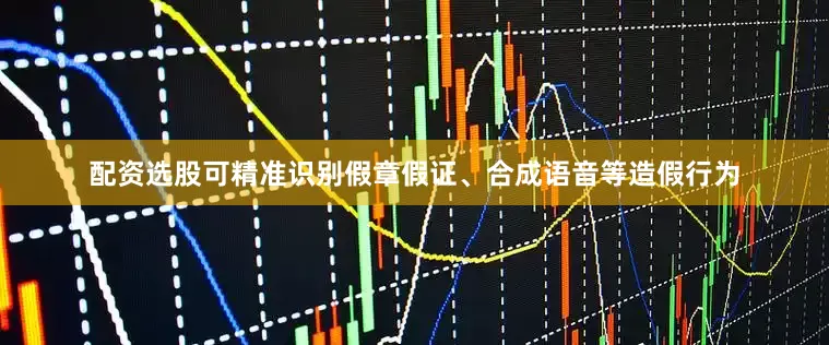 配资选股可精准识别假章假证、合成语音等造假行为