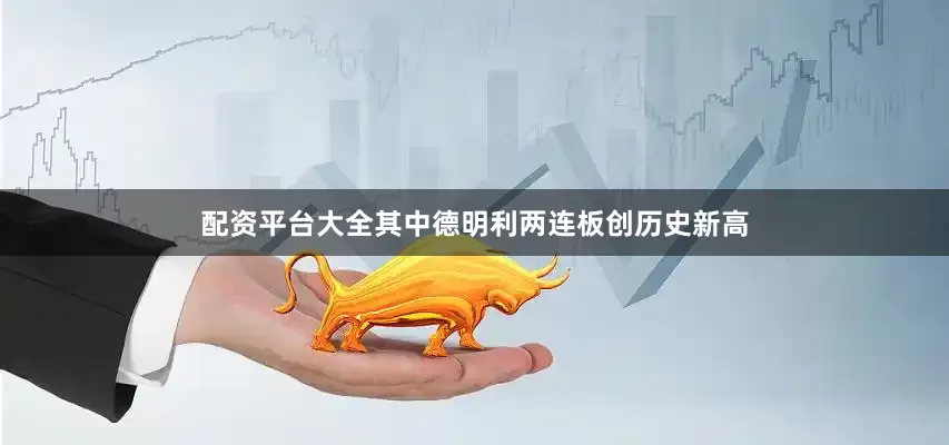 配资平台大全其中德明利两连板创历史新高