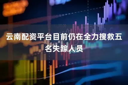 云南配资平台目前仍在全力搜救五名失踪人员