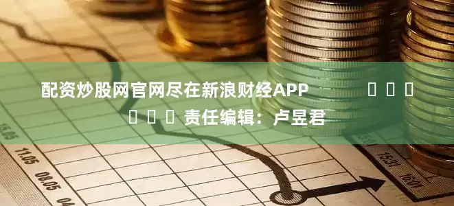 配资炒股网官网尽在新浪财经APP            						责任编辑：卢昱君