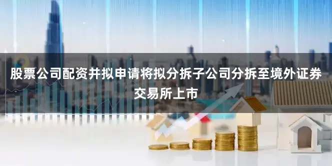 股票公司配资并拟申请将拟分拆子公司分拆至境外证券交易所上市
