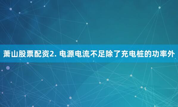 萧山股票配资2. 电源电流不足除了充电桩的功率外