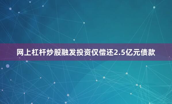 网上杠杆炒股融发投资仅偿还2.5亿元债款