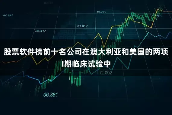 股票软件榜前十名公司在澳大利亚和美国的两项I期临床试验中