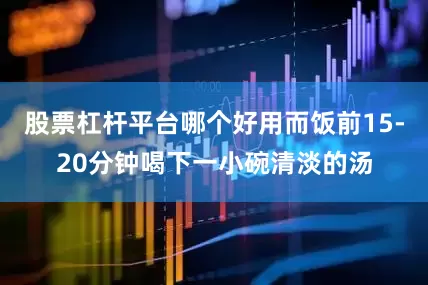 股票杠杆平台哪个好用而饭前15-20分钟喝下一小碗清淡的汤