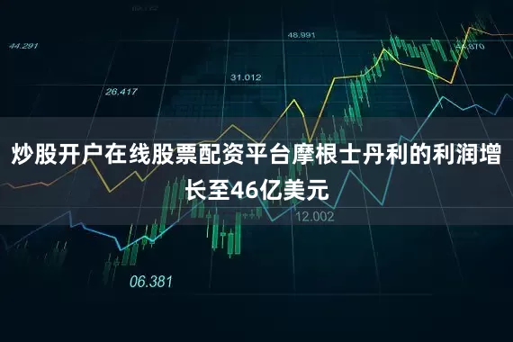 炒股开户在线股票配资平台摩根士丹利的利润增长至46亿美元