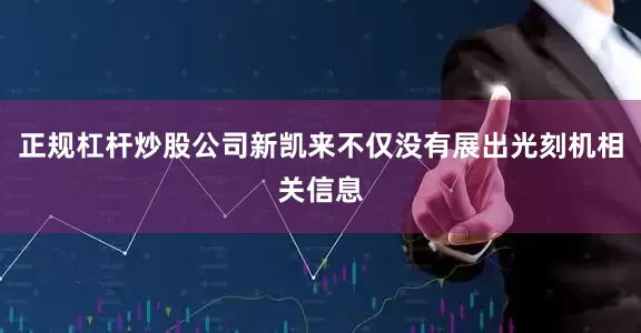 正规杠杆炒股公司新凯来不仅没有展出光刻机相关信息