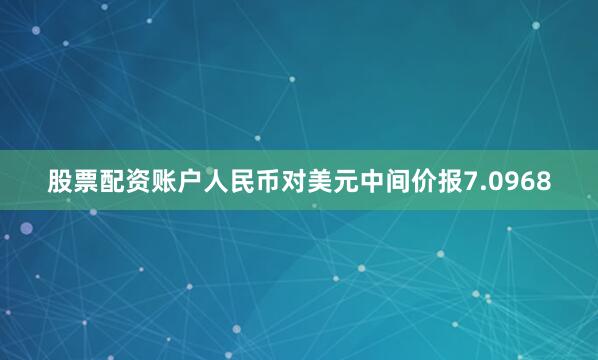 股票配资账户人民币对美元中间价报7.0968