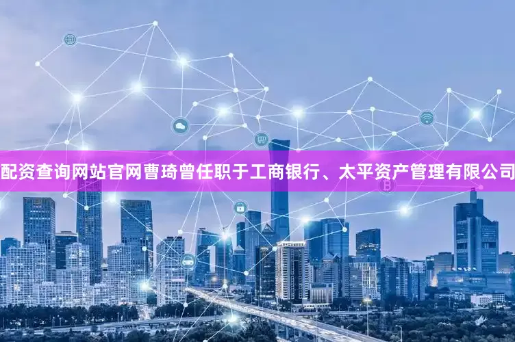 配资查询网站官网曹琦曾任职于工商银行、太平资产管理有限公司