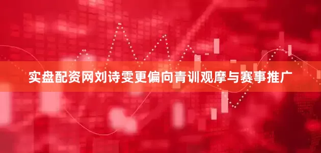 实盘配资网刘诗雯更偏向青训观摩与赛事推广