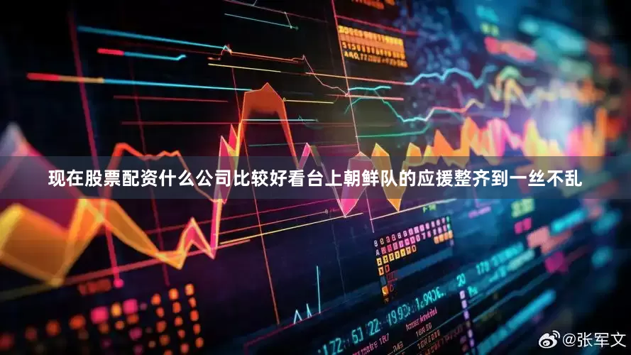 现在股票配资什么公司比较好看台上朝鲜队的应援整齐到一丝不乱